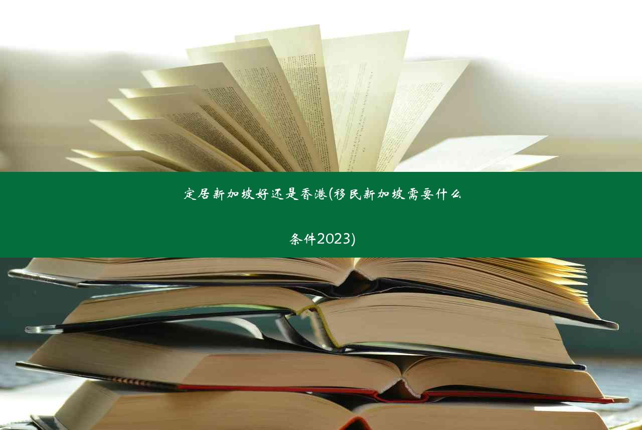 定居新加坡好还是香港(移民新加坡需要什么条件2023)