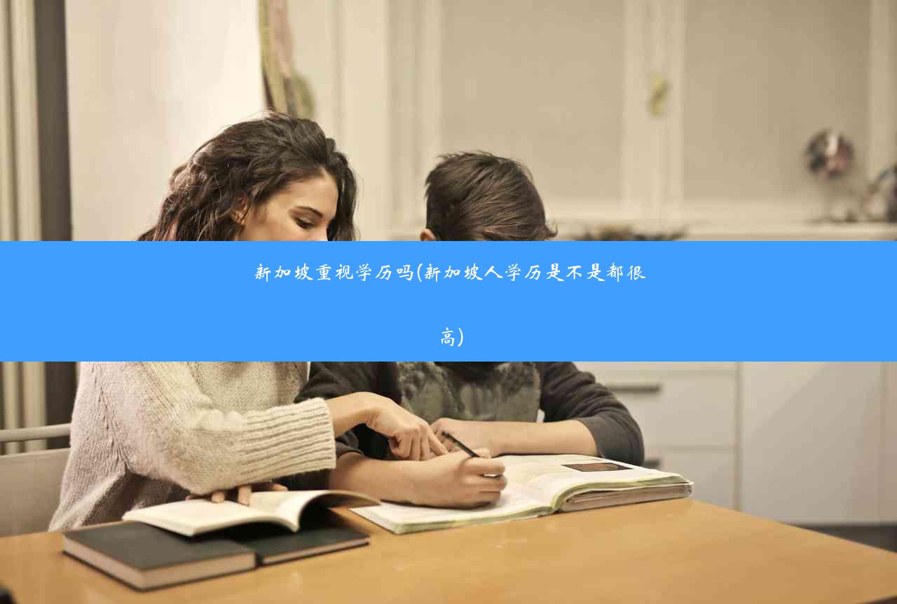 新加坡重视学历吗(新加坡人学历是不是都很高)