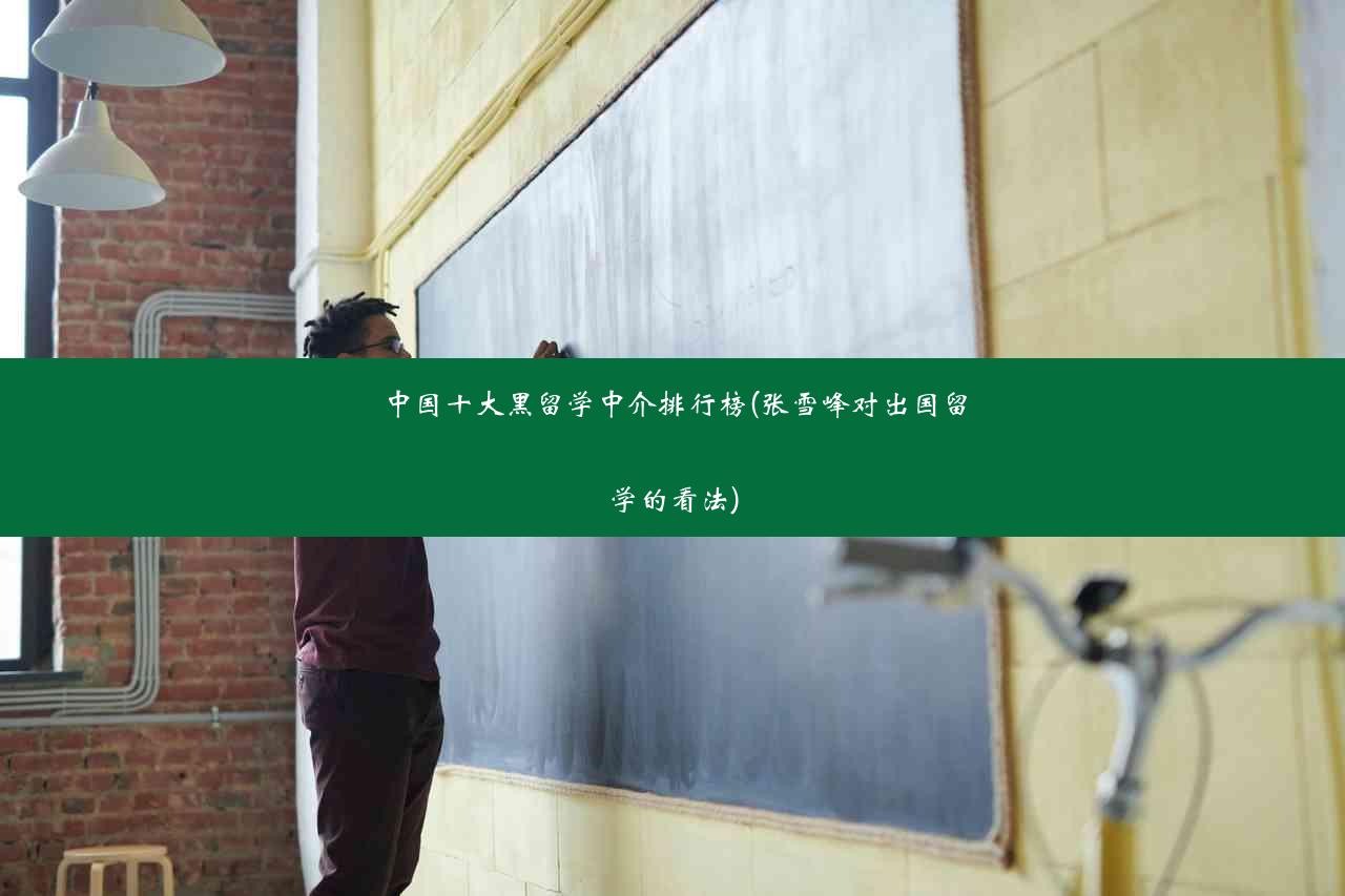 中国十大黑留学中介排行榜(张雪峰对出国留学的看法)