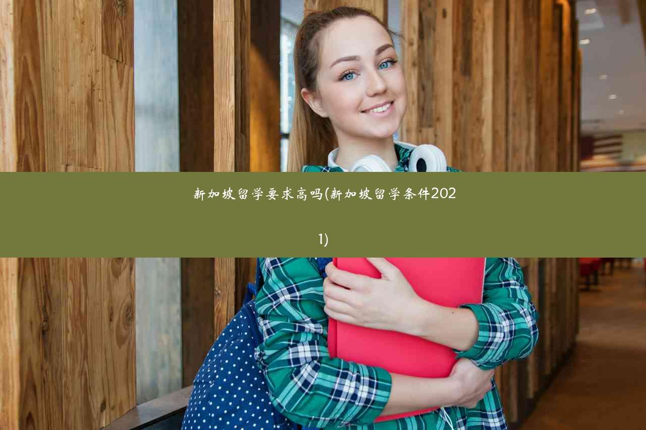 新加坡留学要求高吗(新加坡留学条件2021)