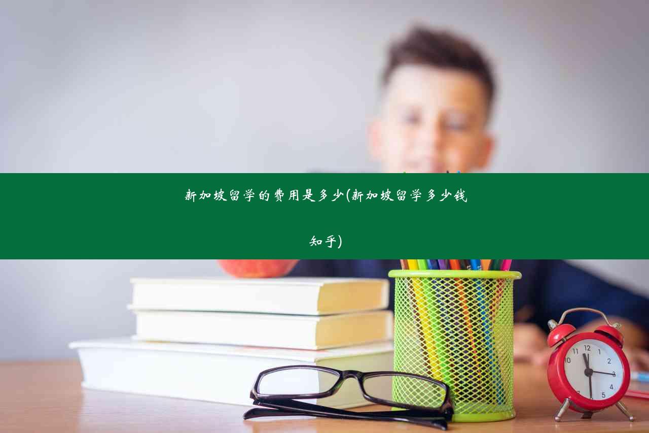 新加坡留学的费用是多少(新加坡留学多少钱知乎)